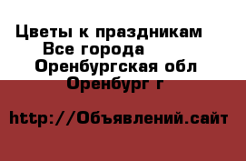 Цветы к праздникам  - Все города  »    . Оренбургская обл.,Оренбург г.